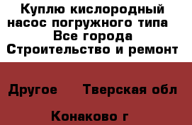 Куплю кислородный насос погружного типа - Все города Строительство и ремонт » Другое   . Тверская обл.,Конаково г.